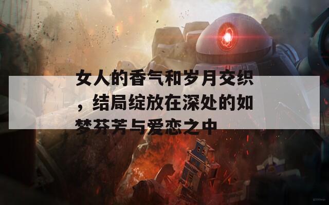 女人的香气和岁月交织，结局绽放在深处的如梦芬芳与爱恋之中