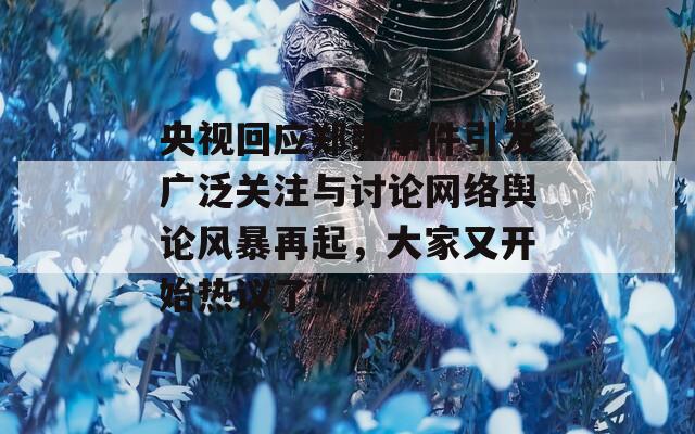 央视回应郑爽事件引发广泛关注与讨论网络舆论风暴再起，大家又开始热议了！