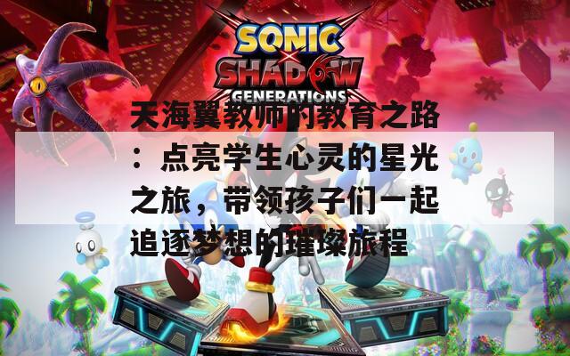 天海翼教师的教育之路：点亮学生心灵的星光之旅，带领孩子们一起追逐梦想的璀璨旅程