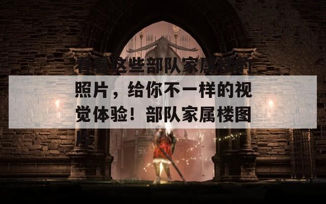 看看这些部队家属楼的照片，给你不一样的视觉体验！部队家属楼图片