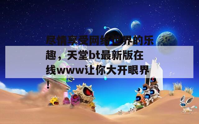 尽情享受网络世界的乐趣，天堂bt最新版在线www让你大开眼界！