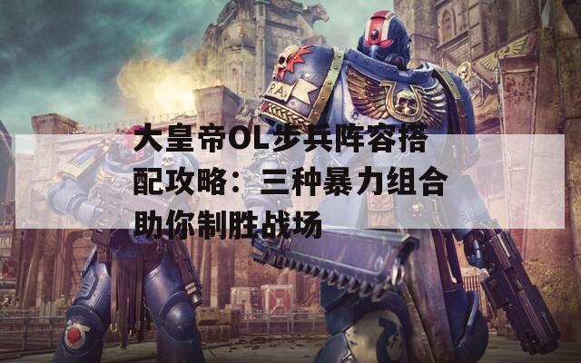 大皇帝OL步兵阵容搭配攻略：三种暴力组合助你制胜战场