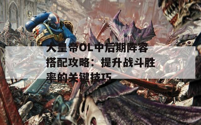 大皇帝OL中后期阵容搭配攻略：提升战斗胜率的关键技巧