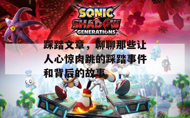 踩踏文章，聊聊那些让人心惊肉跳的踩踏事件和背后的故事