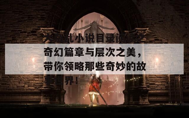 大杂乱小说目录阅读之奇幻篇章与层次之美，带你领略那些奇妙的故事世界！