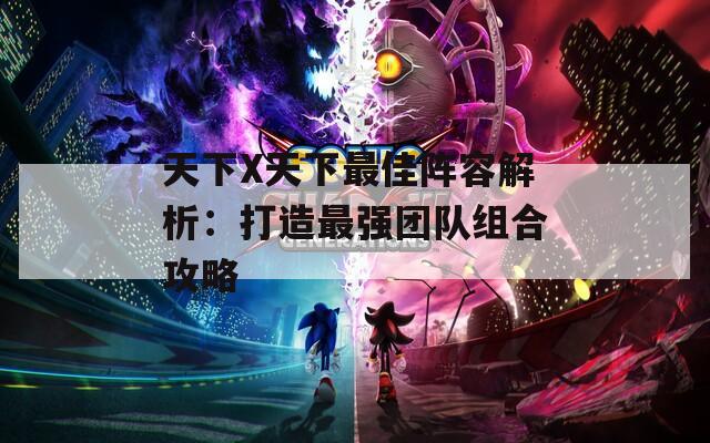 天下X天下最佳阵容解析：打造最强团队组合攻略