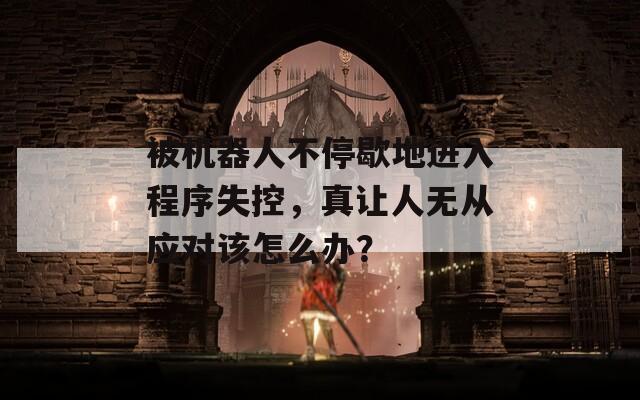被机器人不停歇地进入程序失控，真让人无从应对该怎么办？