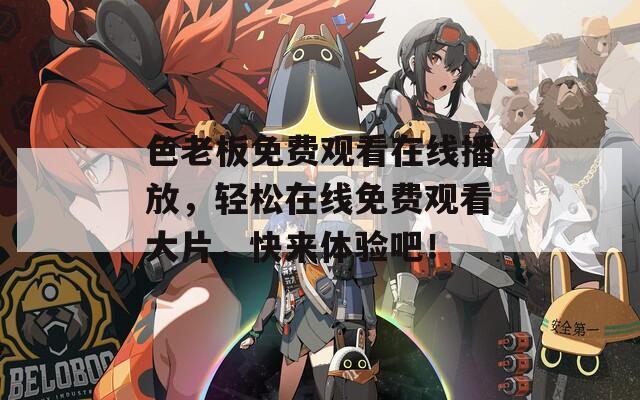 色老板免费观看在线播放，轻松在线免费观看大片，快来体验吧！