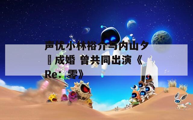 声优小林裕介与内山夕実成婚 曾共同出演《Re：零》