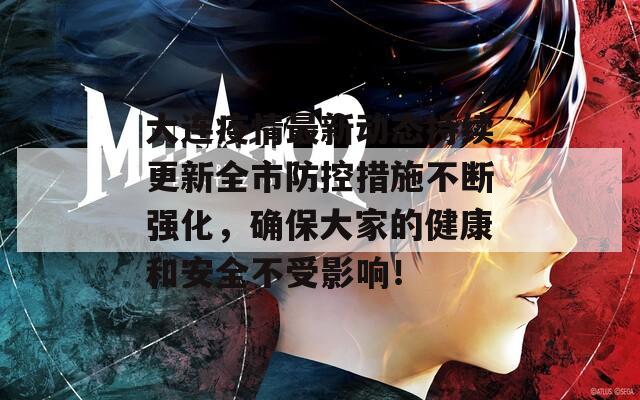 大连疫情最新动态持续更新全市防控措施不断强化，确保大家的健康和安全不受影响！