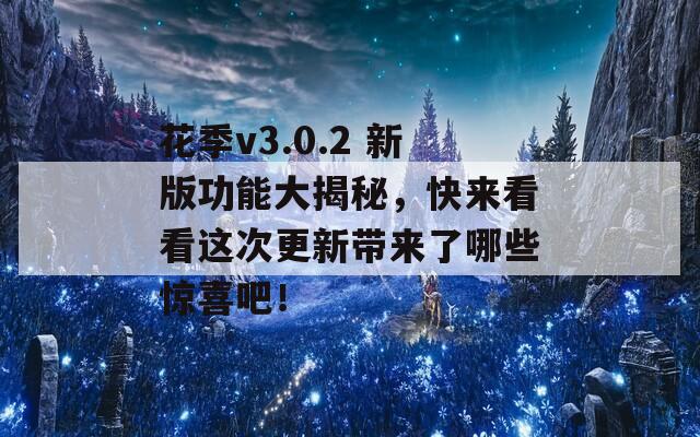 花季v3.0.2 新版功能大揭秘，快来看看这次更新带来了哪些惊喜吧！