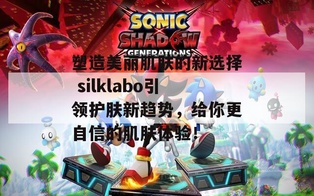 塑造美丽肌肤的新选择 silklabo引领护肤新趋势，给你更自信的肌肤体验！