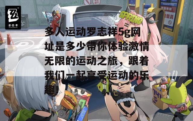 多人运动罗志祥5g网址是多少带你体验激情无限的运动之旅，跟着我们一起享受运动的乐趣！
