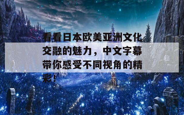 看看日本欧美亚洲文化交融的魅力，中文字幕带你感受不同视角的精彩！