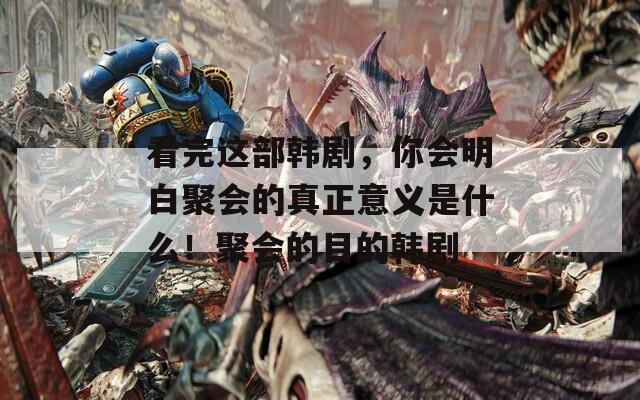 看完这部韩剧，你会明白聚会的真正意义是什么！聚会的目的韩剧