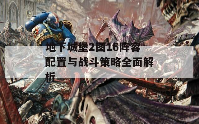 地下城堡2图16阵容配置与战斗策略全面解析