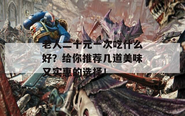 老人二十元一次吃什么好？给你推荐几道美味又实惠的选择！