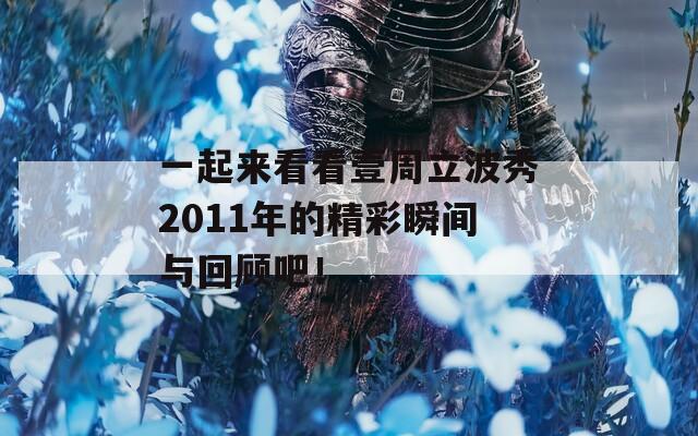 一起来看看壹周立波秀2011年的精彩瞬间与回顾吧！