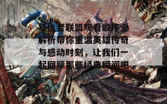 复仇者联盟观看顺序全解析带你重温英雄传奇与感动时刻，让我们一起回顾那些经典瞬间吧！