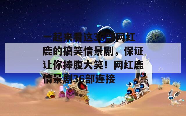 一起来看这36部网红鹿的搞笑情景剧，保证让你捧腹大笑！网红鹿情景剧36部连接