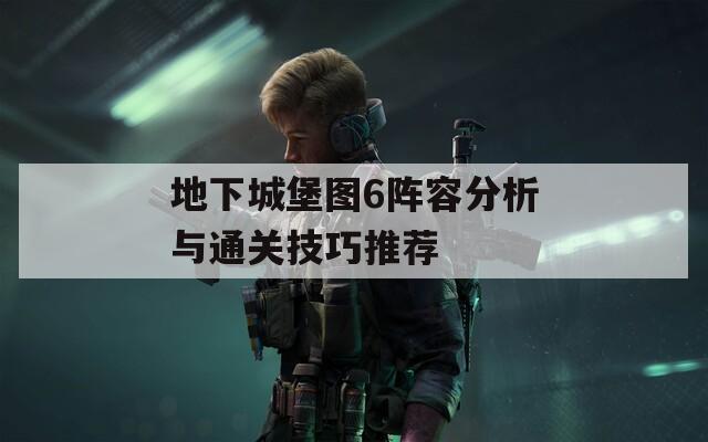 地下城堡图6阵容分析与通关技巧推荐