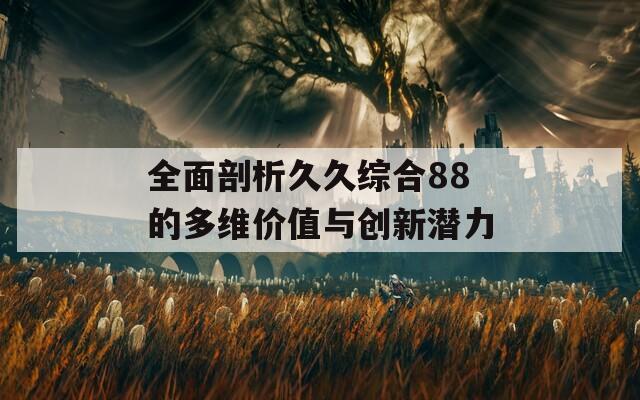 全面剖析久久综合88的多维价值与创新潜力
