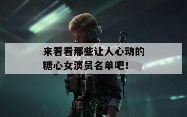 来看看那些让人心动的糖心女演员名单吧！