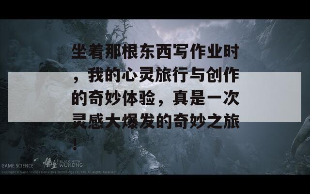 坐着那根东西写作业时，我的心灵旅行与创作的奇妙体验，真是一次灵感大爆发的奇妙之旅！