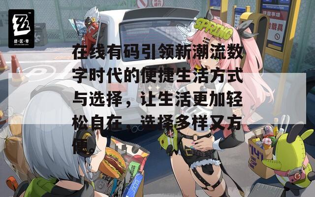 在线有码引领新潮流数字时代的便捷生活方式与选择，让生活更加轻松自在，选择多样又方便。