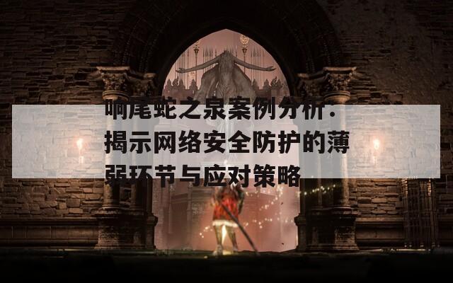 响尾蛇之泉案例分析：揭示网络安全防护的薄弱环节与应对策略