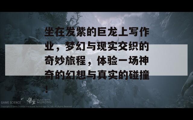 坐在发紫的巨龙上写作业，梦幻与现实交织的奇妙旅程，体验一场神奇的幻想与真实的碰撞！