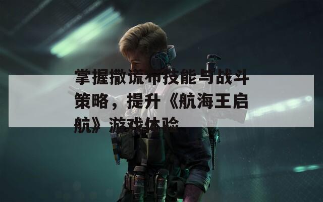 掌握撒谎布技能与战斗策略，提升《航海王启航》游戏体验