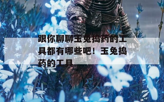 跟你聊聊玉兔捣药的工具都有哪些吧！玉兔捣药的工具