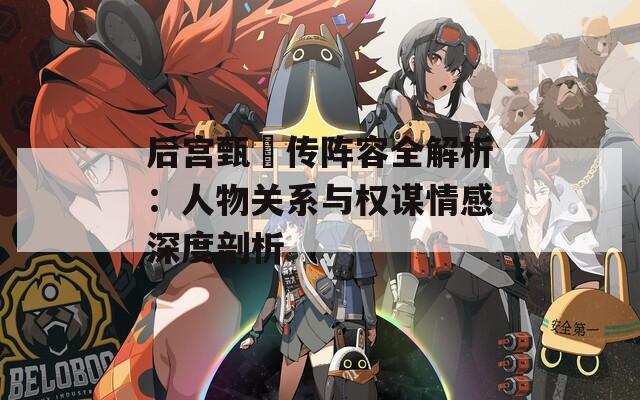 后宫甄嬛传阵容全解析：人物关系与权谋情感深度剖析