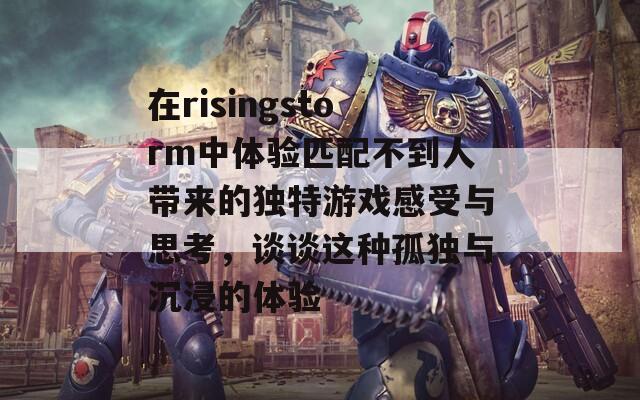 在risingstorm中体验匹配不到人带来的独特游戏感受与思考，谈谈这种孤独与沉浸的体验