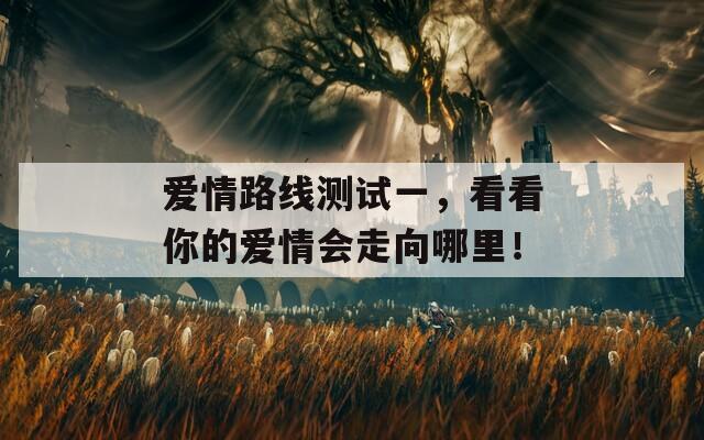 爱情路线测试一，看看你的爱情会走向哪里！