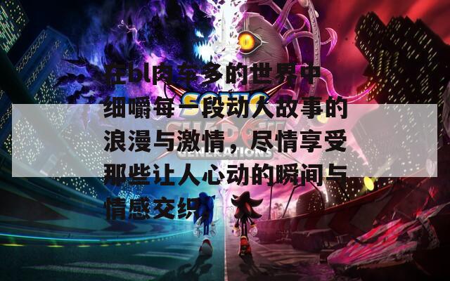 在bl肉车多的世界中细嚼每一段动人故事的浪漫与激情，尽情享受那些让人心动的瞬间与情感交织。