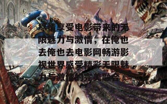 尽情享受电影带来的无限魅力与激情，在俺也去俺也去电影网畅游影视世界感受精彩无限魅力与激情的完美融合