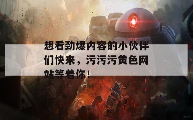 想看劲爆内容的小伙伴们快来，污污污黄色网站等着你！