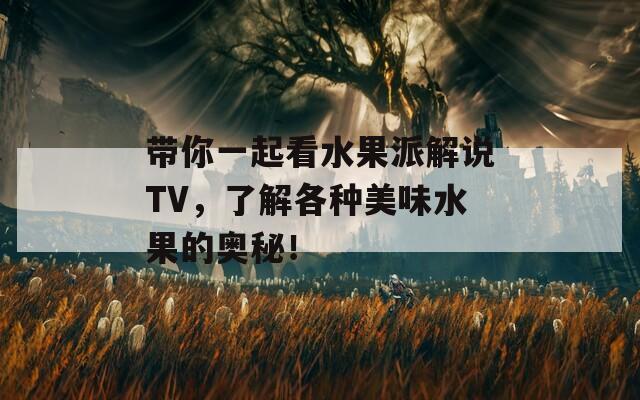 带你一起看水果派解说TV，了解各种美味水果的奥秘！