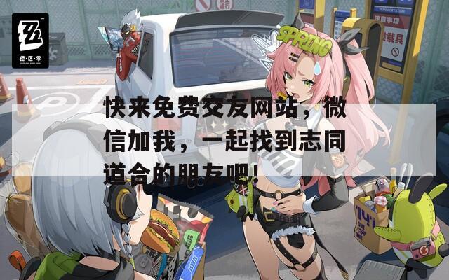 快来免费交友网站，微信加我，一起找到志同道合的朋友吧！