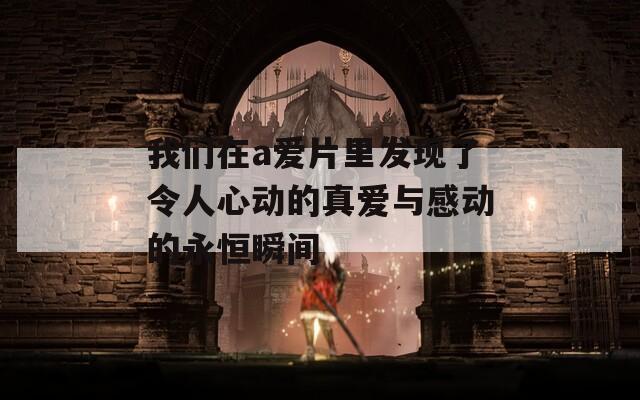 我们在a爱片里发现了令人心动的真爱与感动的永恒瞬间