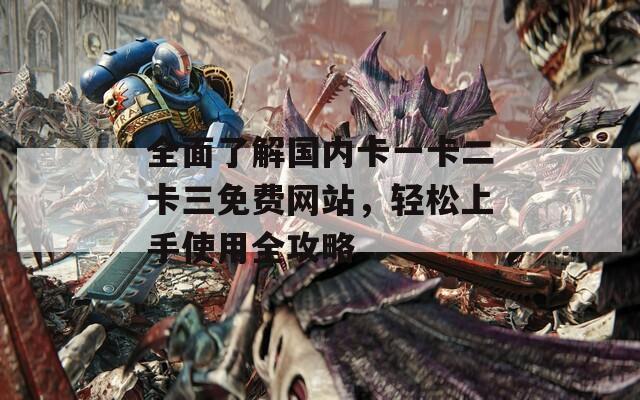 全面了解国内卡一卡二卡三免费网站，轻松上手使用全攻略