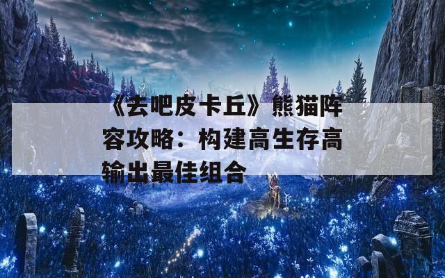 《去吧皮卡丘》熊猫阵容攻略：构建高生存高输出最佳组合