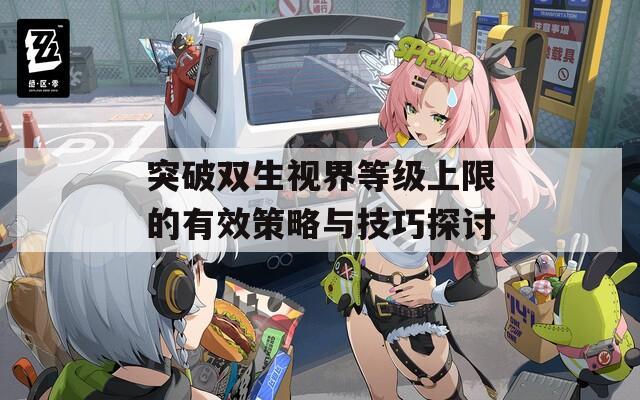 突破双生视界等级上限的有效策略与技巧探讨