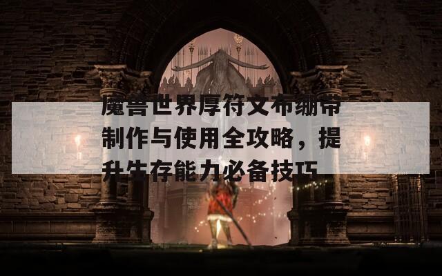 魔兽世界厚符文布绷带制作与使用全攻略，提升生存能力必备技巧