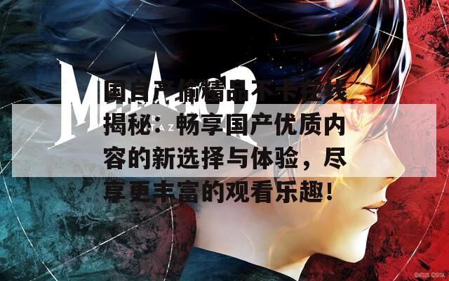 国自产偷精品不卡在线揭秘：畅享国产优质内容的新选择与体验，尽享更丰富的观看乐趣！