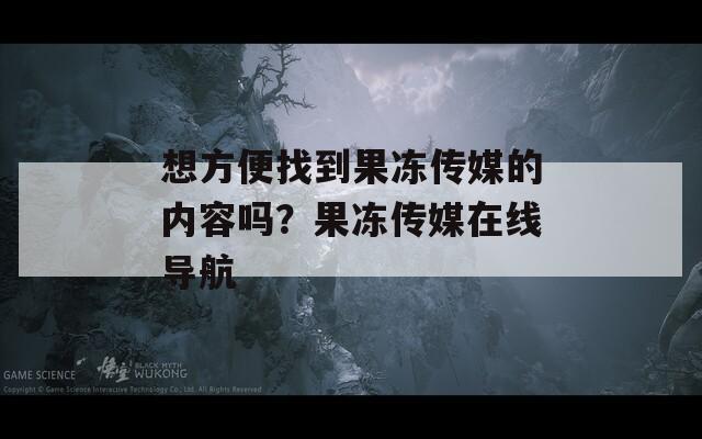 想方便找到果冻传媒的内容吗？果冻传媒在线导航