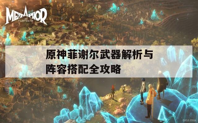 原神菲谢尔武器解析与阵容搭配全攻略