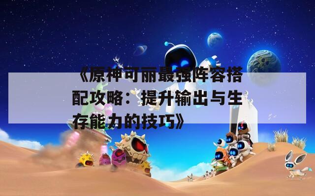 《原神可丽最强阵容搭配攻略：提升输出与生存能力的技巧》
